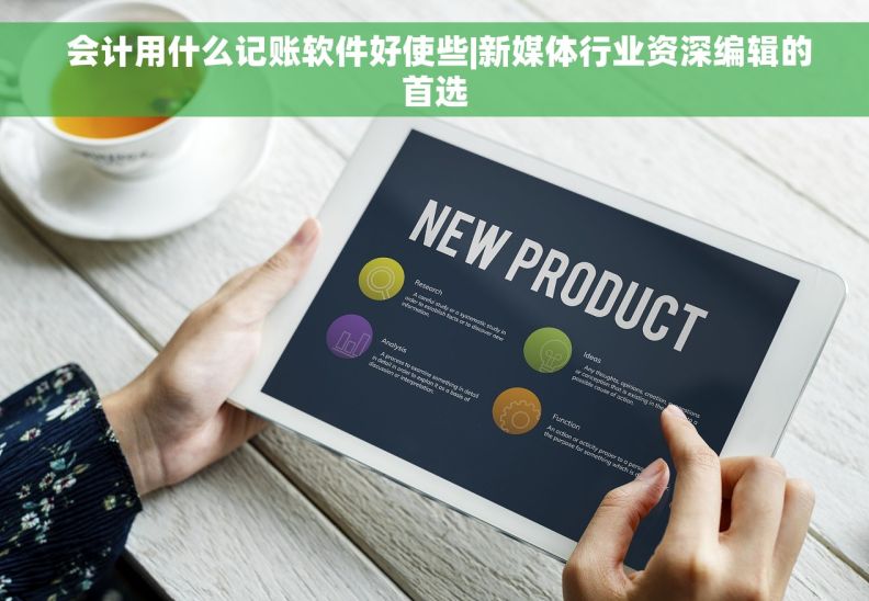  会计用什么记账软件好使些|新媒体行业资深编辑的首选