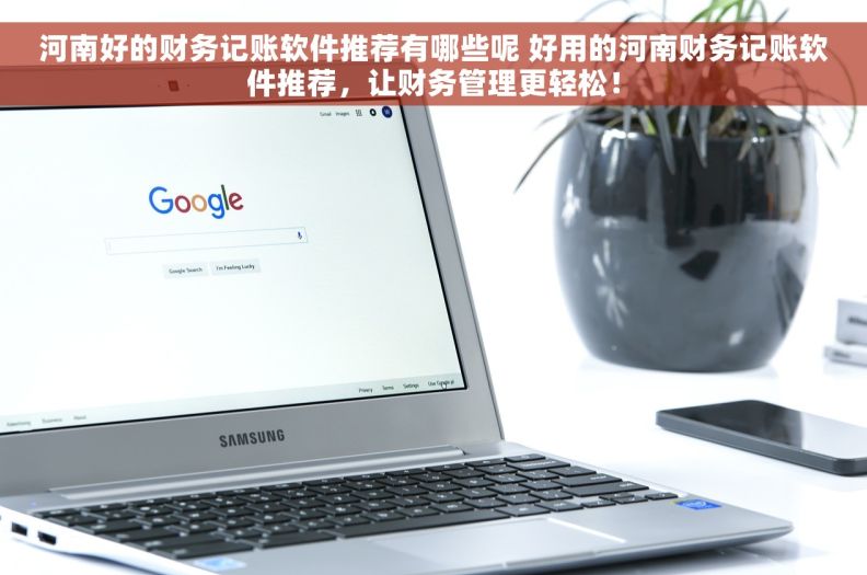 河南好的财务记账软件推荐有哪些呢 好用的河南财务记账软件推荐，让财务管理更轻松！