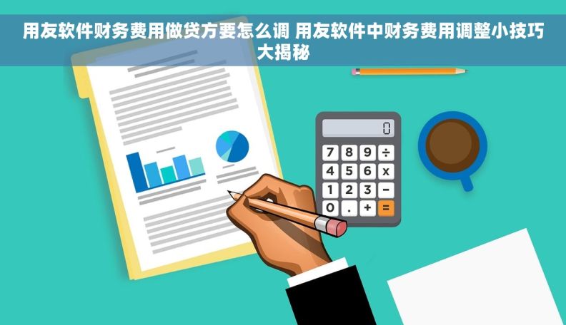 用友软件财务费用做贷方要怎么调 用友软件中财务费用调整小技巧大揭秘