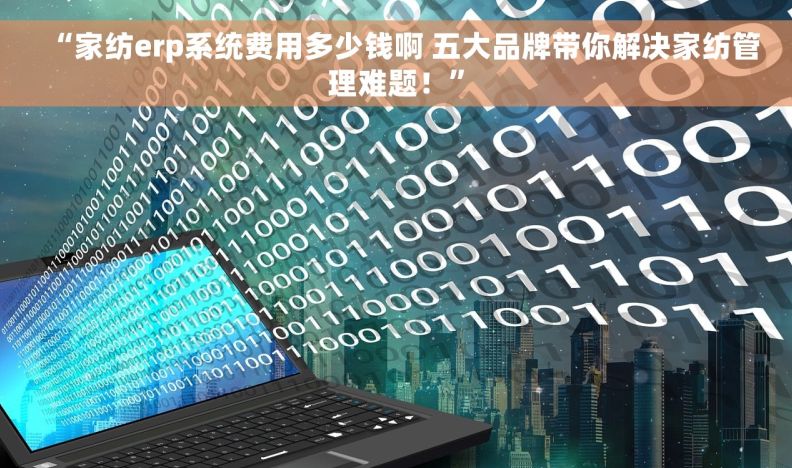 “家纺erp系统费用多少钱啊 五大品牌带你解决家纺管理难题！”