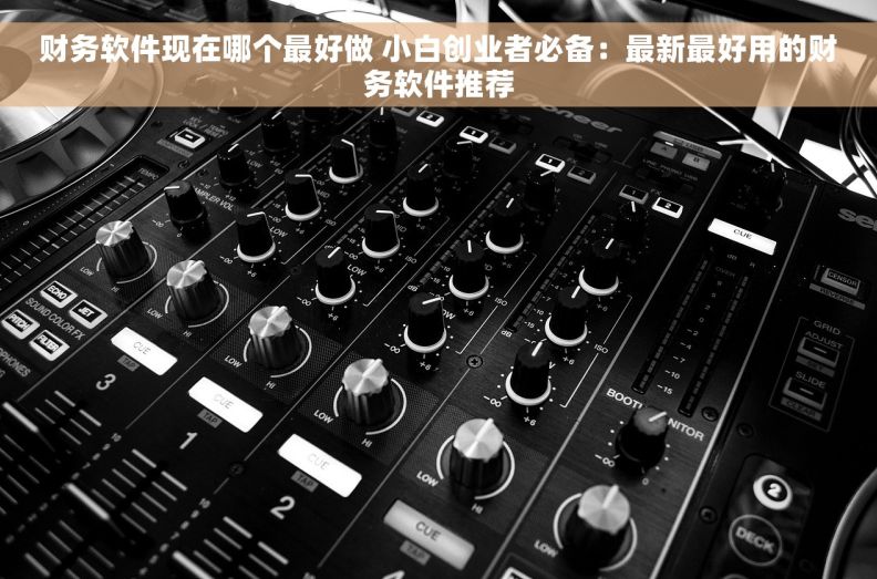 财务软件现在哪个最好做 小白创业者必备：最新最好用的财务软件推荐