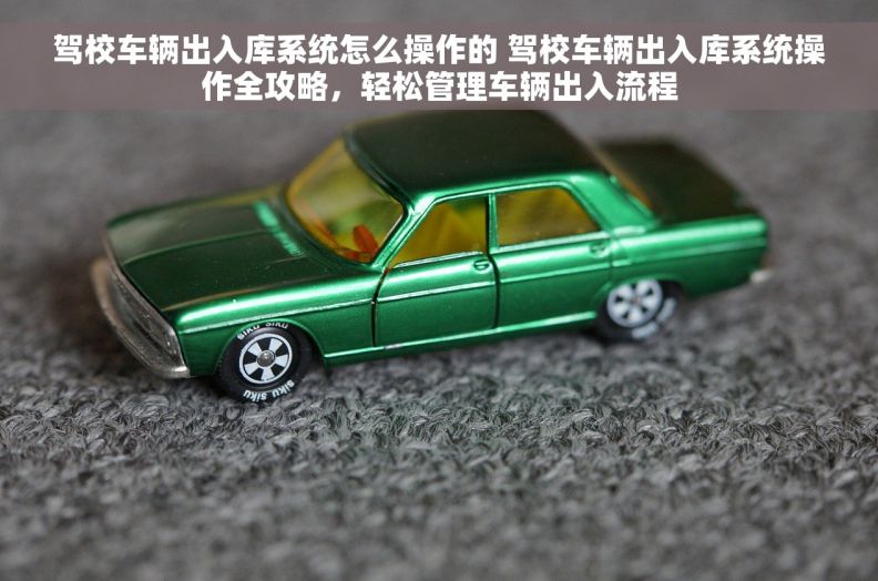 驾校车辆出入库系统怎么操作的 驾校车辆出入库系统操作全攻略，轻松管理车辆出入流程