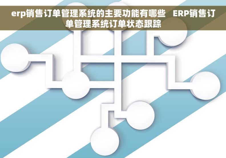 erp销售订单管理系统的主要功能有哪些   ERP销售订单管理系统订单状态跟踪