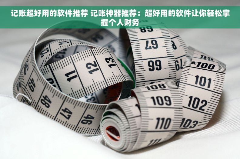 记账超好用的软件推荐 记账神器推荐：超好用的软件让你轻松掌握个人财务