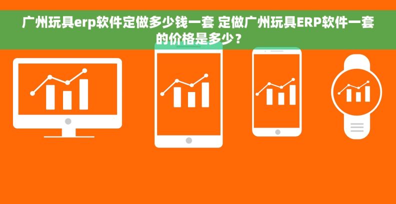 广州玩具erp软件定做多少钱一套 定做广州玩具ERP软件一套的价格是多少？
