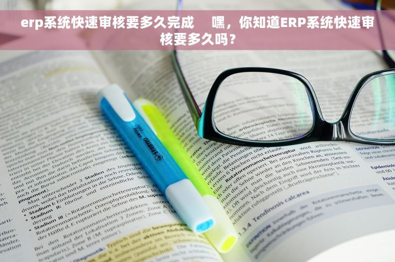 erp系统快速审核要多久完成     嘿，你知道ERP系统快速审核要多久吗？