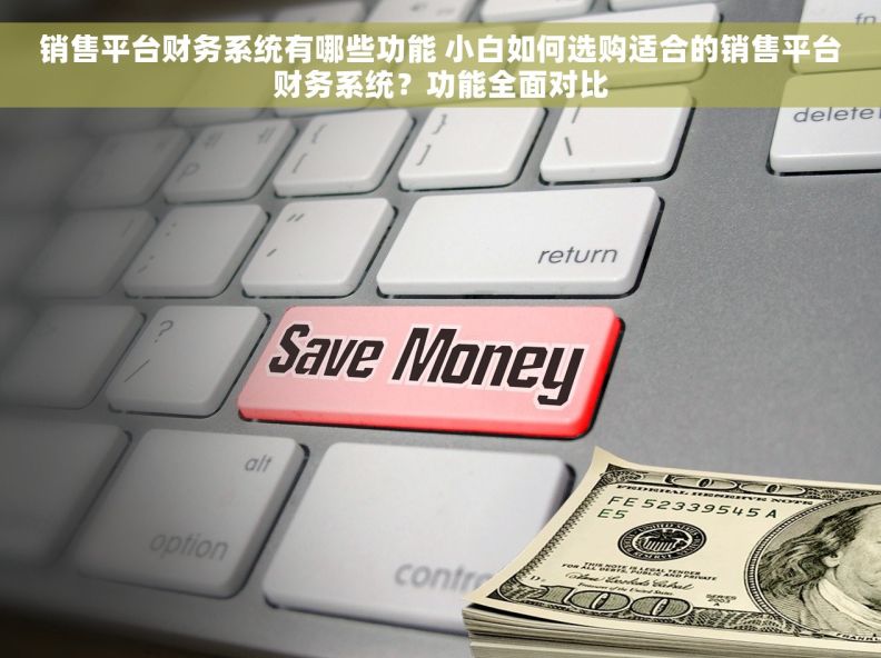 销售平台财务系统有哪些功能 小白如何选购适合的销售平台财务系统？功能全面对比