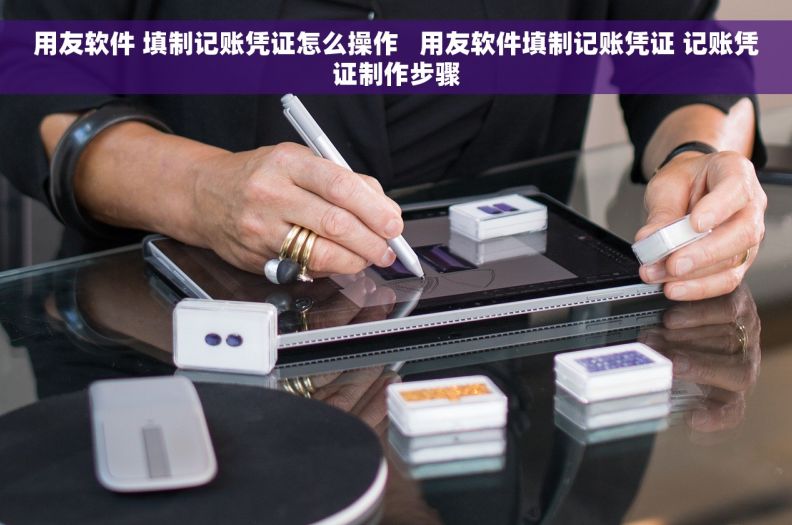 用友软件 填制记账凭证怎么操作   用友软件填制记账凭证 记账凭证制作步骤