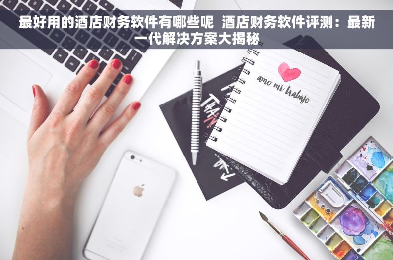 最好用的酒店财务软件有哪些呢  酒店财务软件评测：最新一代解决方案大揭秘