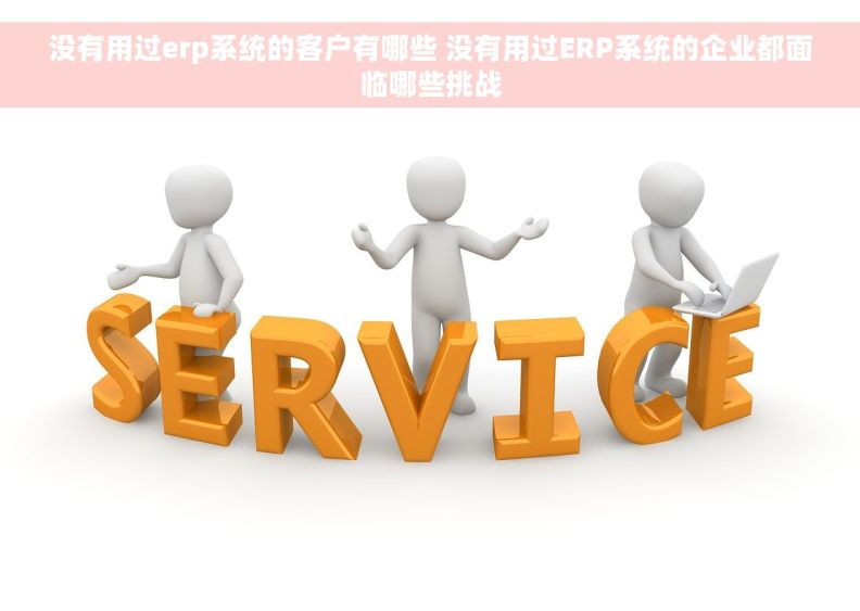 没有用过erp系统的客户有哪些 没有用过ERP系统的企业都面临哪些挑战