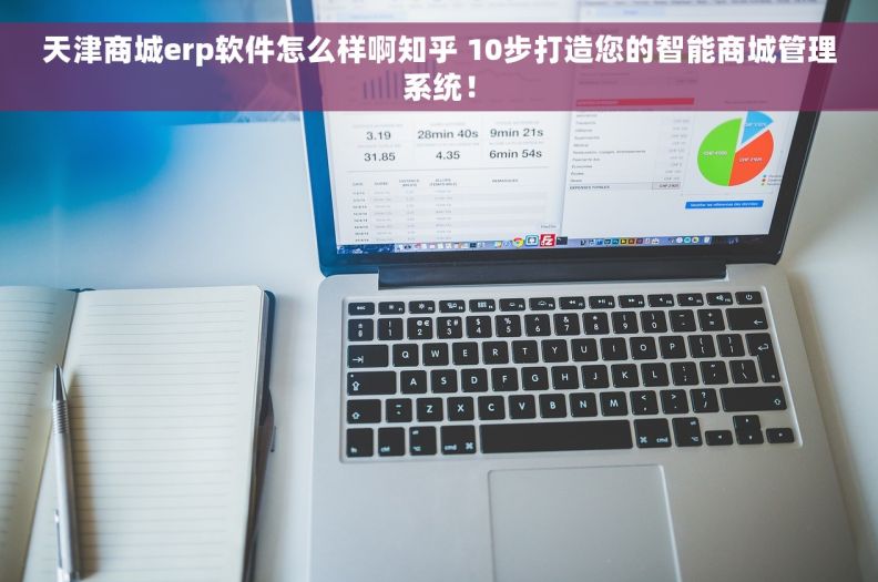 天津商城erp软件怎么样啊知乎 10步打造您的智能商城管理系统！