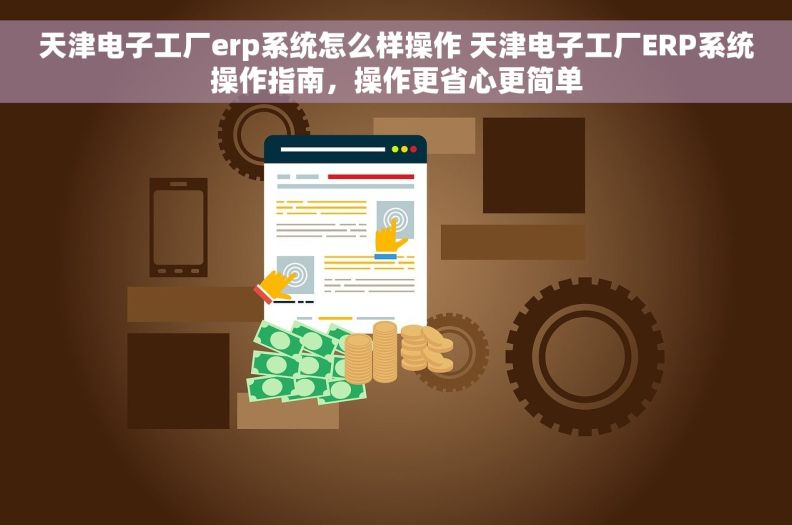 天津电子工厂erp系统怎么样操作 天津电子工厂ERP系统操作指南，操作更省心更简单