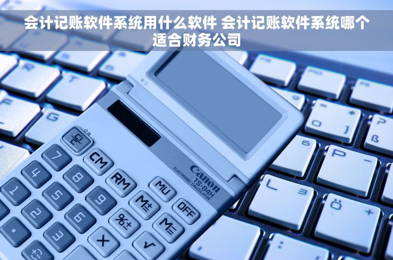 会计记账软件系统用什么软件 会计记账软件系统哪个适合财务公司