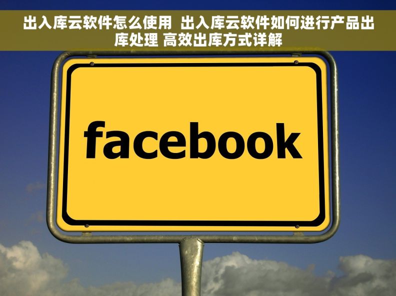 出入库云软件怎么使用  出入库云软件如何进行产品出库处理 高效出库方式详解