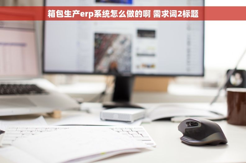 箱包生产erp系统怎么做的啊 需求词2标题