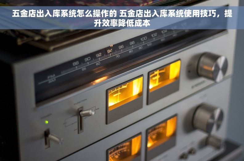 五金店出入库系统怎么操作的 五金店出入库系统使用技巧，提升效率降低成本