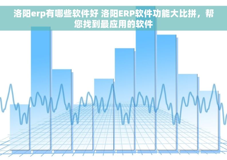 洛阳erp有哪些软件好 洛阳ERP软件功能大比拼，帮您找到最应用的软件