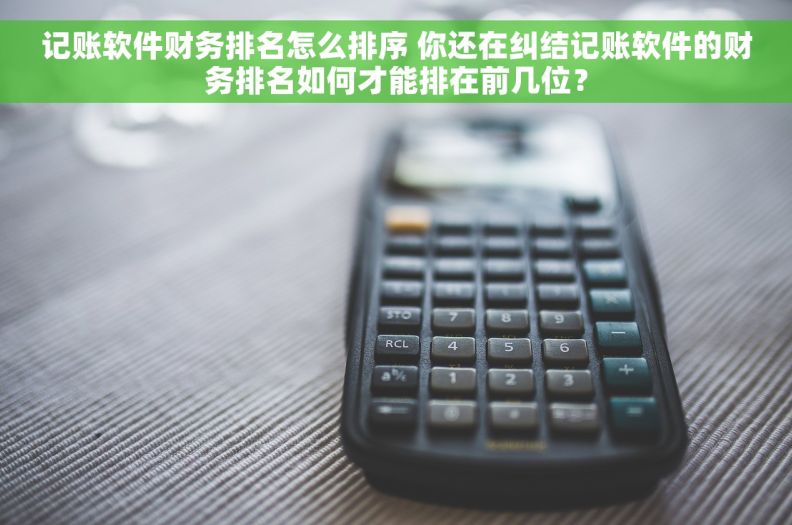 记账软件财务排名怎么排序 你还在纠结记账软件的财务排名如何才能排在前几位？