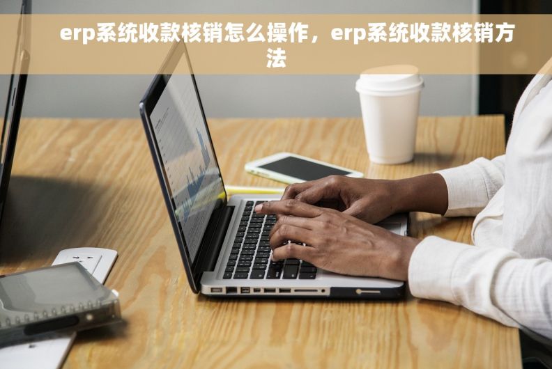     erp系统收款核销怎么操作，erp系统收款核销方法