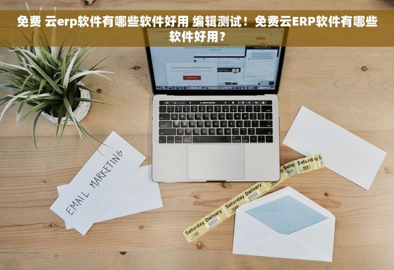 免费 云erp软件有哪些软件好用 编辑测试！免费云ERP软件有哪些软件好用？