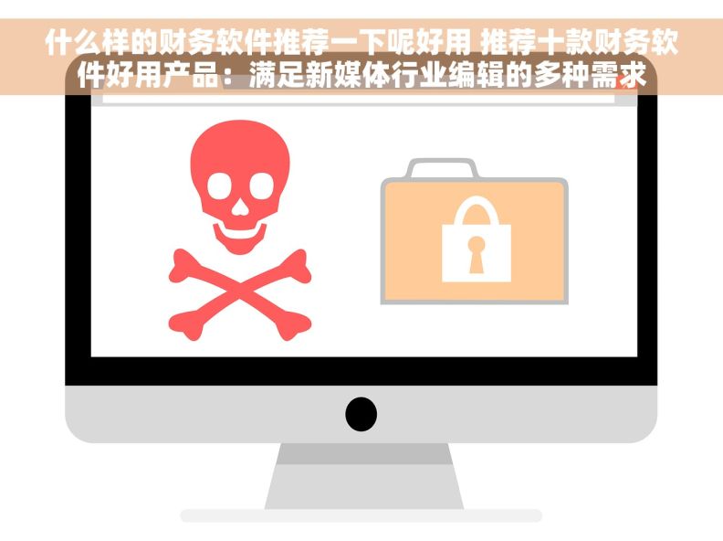 什么样的财务软件推荐一下呢好用 推荐十款财务软件好用产品：满足新媒体行业编辑的多种需求