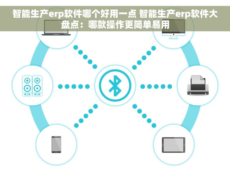 智能生产erp软件哪个好用一点 智能生产erp软件大盘点：哪款操作更简单易用