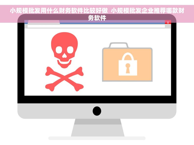 小规模批发用什么财务软件比较好做  小规模批发企业推荐哪款财务软件