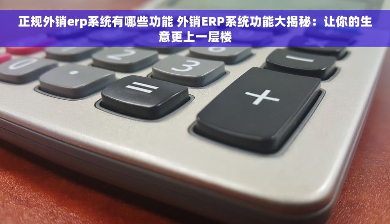 正规外销erp系统有哪些功能 外销ERP系统功能大揭秘：让你的生意更上一层楼