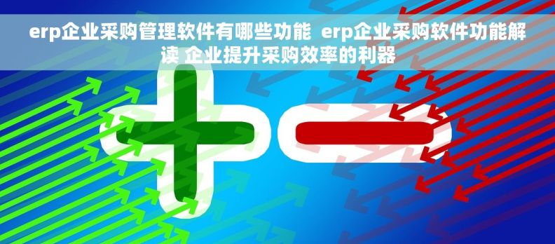 erp企业采购管理软件有哪些功能  erp企业采购软件功能解读 企业提升采购效率的利器