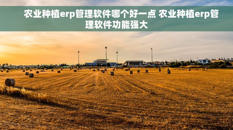     农业种植erp管理软件哪个好一点 农业种植erp管理软件功能强大