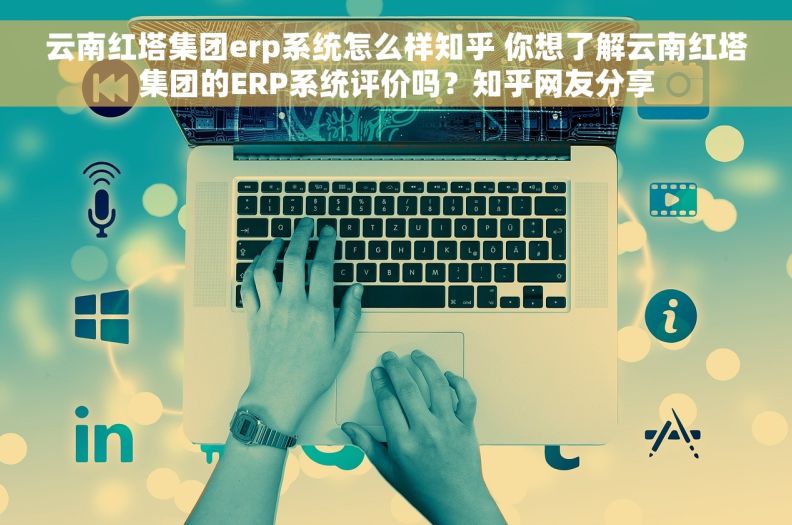 云南红塔集团erp系统怎么样知乎 你想了解云南红塔集团的ERP系统评价吗？知乎网友分享
