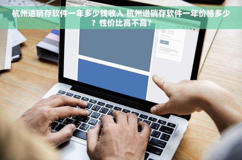 杭州进销存软件一年多少钱收入 杭州进销存软件一年价格多少？性价比高不高？
