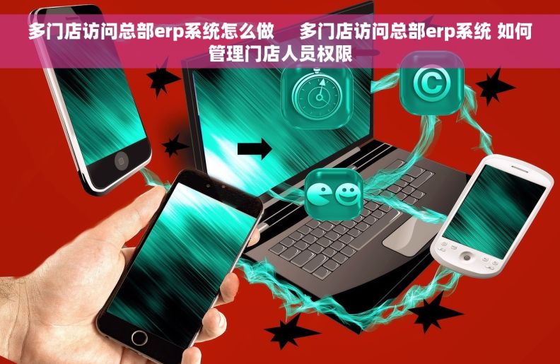 多门店访问总部erp系统怎么做     多门店访问总部erp系统 如何管理门店人员权限