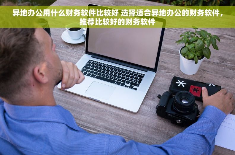 异地办公用什么财务软件比较好 选择适合异地办公的财务软件，推荐比较好的财务软件