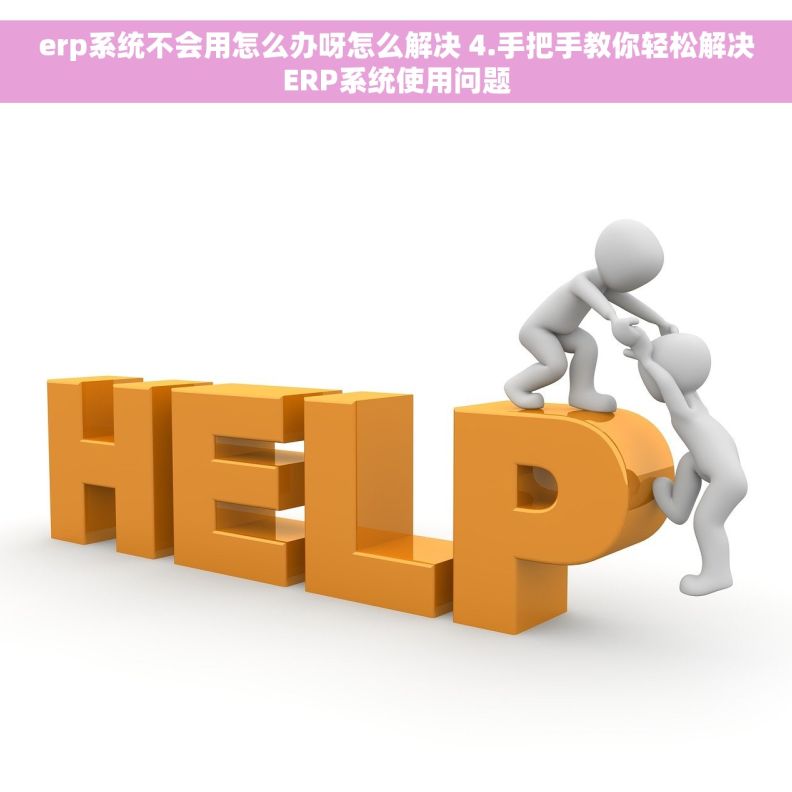 erp系统不会用怎么办呀怎么解决 4.手把手教你轻松解决ERP系统使用问题