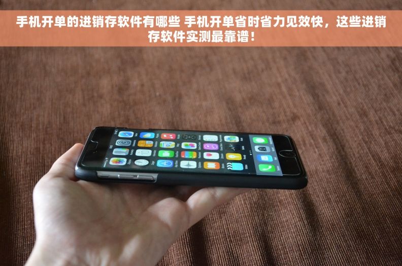 手机开单的进销存软件有哪些 手机开单省时省力见效快，这些进销存软件实测最靠谱！