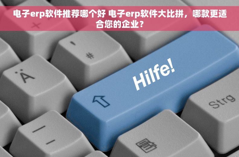 电子erp软件推荐哪个好 电子erp软件大比拼，哪款更适合您的企业？