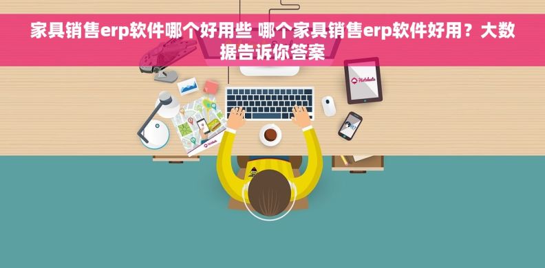家具销售erp软件哪个好用些 哪个家具销售erp软件好用？大数据告诉你答案