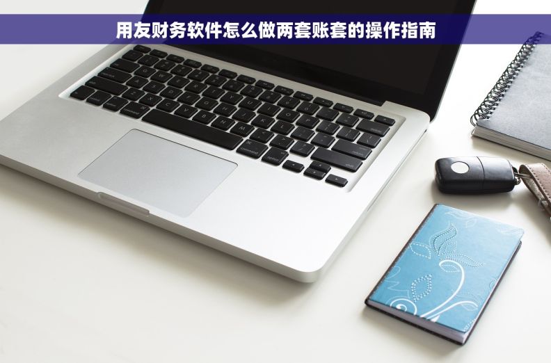 用友财务软件怎么做两套账套的操作指南