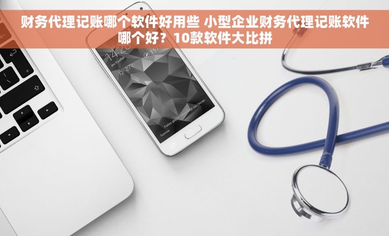 财务代理记账哪个软件好用些 小型企业财务代理记账软件哪个好？10款软件大比拼