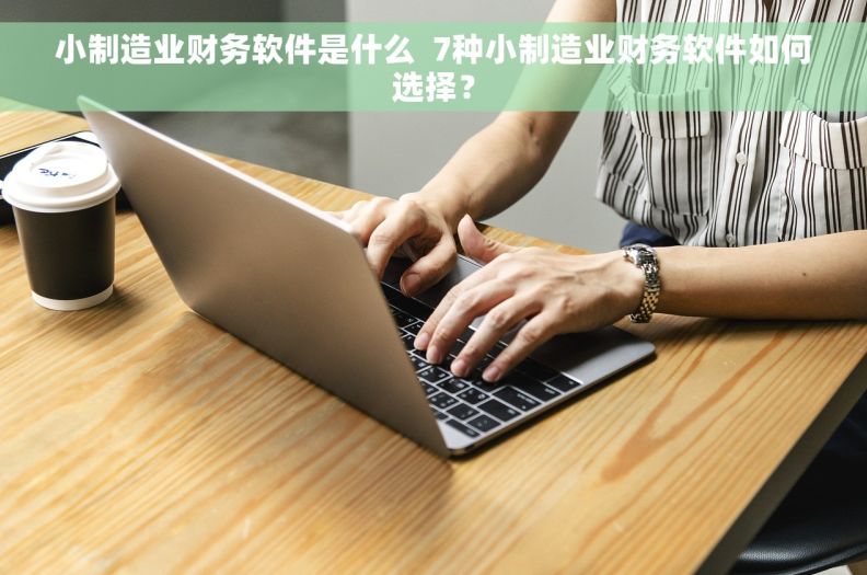小制造业财务软件是什么  7种小制造业财务软件如何选择？