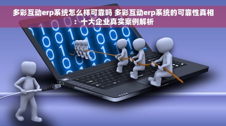 多彩互动erp系统怎么样可靠吗 多彩互动erp系统的可靠性真相：十大企业真实案例解析