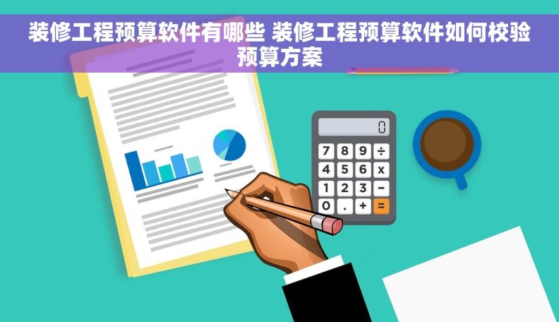 装修工程预算软件有哪些 装修工程预算软件如何校验预算方案