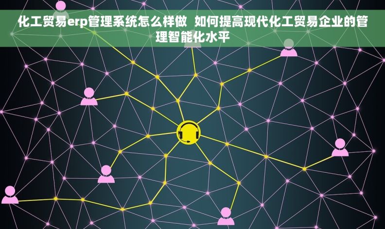 化工贸易erp管理系统怎么样做  如何提高现代化工贸易企业的管理智能化水平