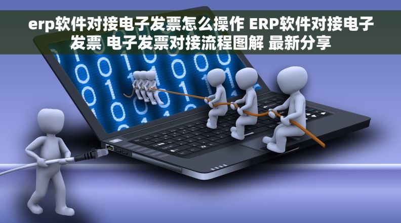 erp软件对接电子发票怎么操作 ERP软件对接电子发票 电子发票对接流程图解 最新分享