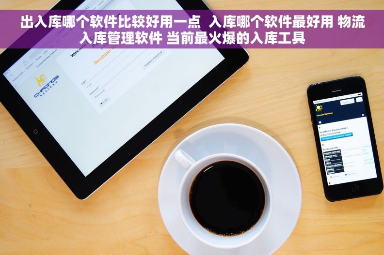 出入库哪个软件比较好用一点  入库哪个软件最好用 物流入库管理软件 当前最火爆的入库工具