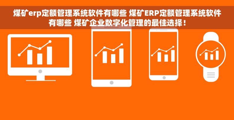 煤矿erp定额管理系统软件有哪些 煤矿ERP定额管理系统软件有哪些 煤矿企业数字化管理的最佳选择！