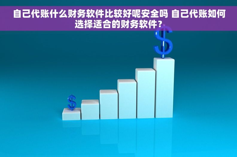 自己代账什么财务软件比较好呢安全吗 自己代账如何选择适合的财务软件？
