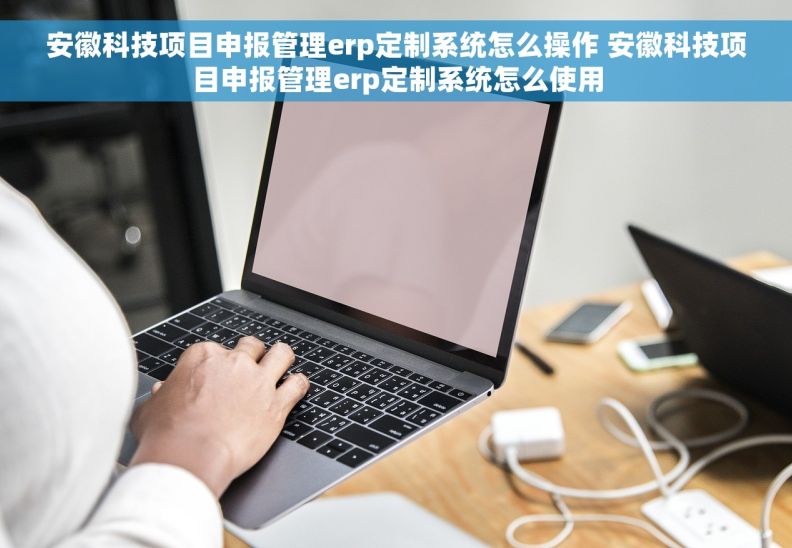 安徽科技项目申报管理erp定制系统怎么操作 安徽科技项目申报管理erp定制系统怎么使用
