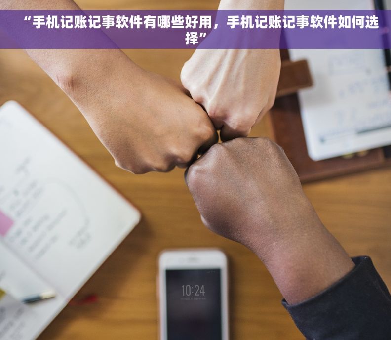 “手机记账记事软件有哪些好用，手机记账记事软件如何选择”